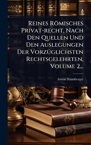 Reines Römisches Privat-recht, Nach Den Quellen Und Den Auslegungen Der VorzÃ1/4glichsten Rechtsgelehrten, Volume 2...