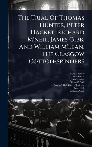 The Trial Of Thomas Hunter, Peter Hacket, Richard M'neil, James Gibb, And William M'lean, The Glasgow Cotton-spinners