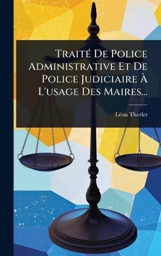 TraitÃ(c) De Police Administrative Et De Police Judiciaire Ã L'usage Des Maires...