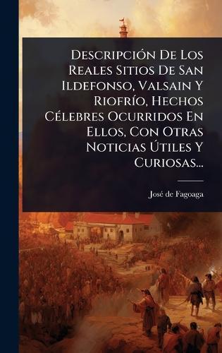 DescripciÃ3n De Los Reales Sitios De San Ildefonso, Valsain Y RiofrÃ-o, Hechos CÃ(c)lebres Ocurridos En Ellos, Con Otras Noticias Ã&#154;tiles Y Curiosas...