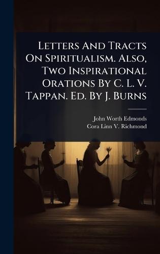Letters And Tracts On Spiritualism. Also, Two Inspirational Orations By C. L. V. Tappan. Ed. By J. Burns