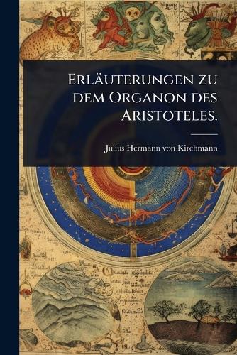 Erläuterungen zu dem Organon des Aristoteles.