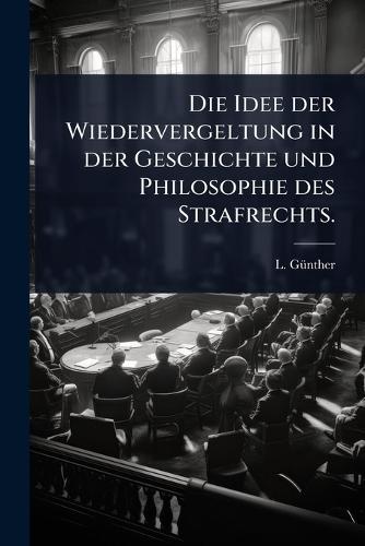 Die Idee der Wiedervergeltung in der Geschichte und Philosophie des Strafrechts.