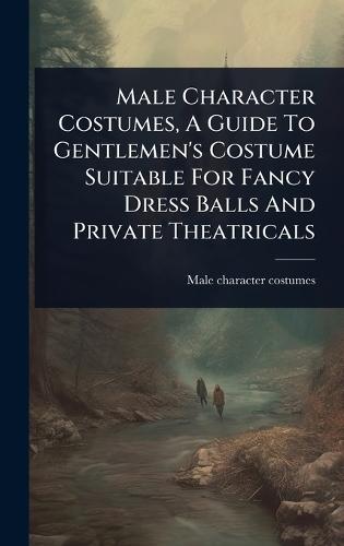 Male Character Costumes, A Guide To Gentlemen's Costume Suitable For Fancy Dress Balls And Private Theatricals