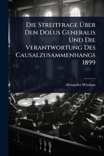 Die Streitfrage Ã&#156;ber Den Dolus Generalis Und Die Verantwortung Des Causalzusammenhangs 1899