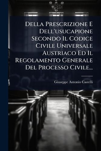 Della Prescrizione E Dell'usucapione Secondo Il Codice Civile Universale Austriaco Ed Il Regolamento Generale Del Processo Civile...