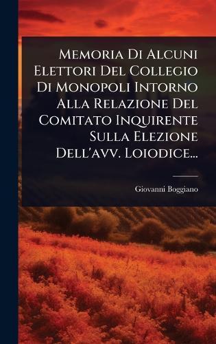 Memoria Di Alcuni Elettori Del Collegio Di Monopoli Intorno Alla Relazione Del Comitato Inquirente Sulla Elezione Dell'avv. Loiodice...