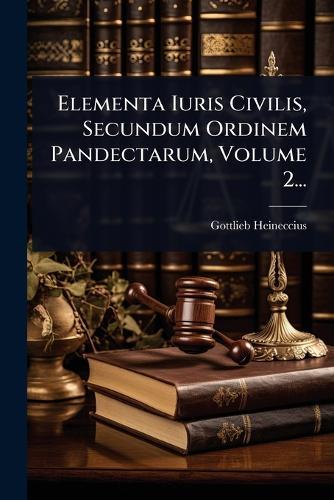 Elementa Iuris Civilis, Secundum Ordinem Pandectarum, Volume 2...