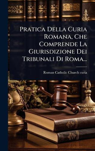 Pratica Della Curia Romana, Che Comprende La Giurisdizione Dei Tribunali Di Roma...