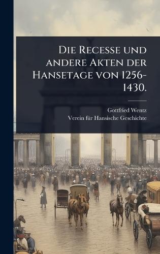 Die Recesse und andere Akten der Hansetage von 1256-1430.