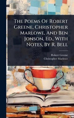 The Poems Of Robert Greene, Christopher Marlowe, And Ben Jonson, Ed., With Notes, By R. Bell