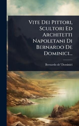 Vite Dei Pittori, Scultori Ed Architetti Napoletani Di Bernardo De Dominici...
