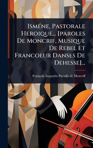 IsmÃ(c)ne, Pastorale Heroique... [paroles De Moncrif, Musique De Rebel Et Francoeur Danses De Dehesse]...