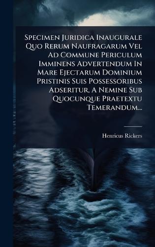 Specimen Juridica Inaugurale Quo Rerum Naufragarum Vel Ad Commune Periculum Imminens Advertendum In Mare Ejectarum Dominium Pristinis Suis Possessoribus Adseritur, A Nemine Sub Quocunque Praetextu Temerandum...