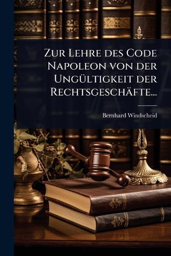 Zur Lehre des Code Napoleon von der UngÃ1/4ltigkeit der Rechtsgeschäfte...