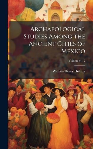 Archaeological Studies Among the Ancient Cities of Mexico