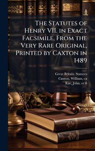 The Statutes of Henry VII. in Exact Facsimile, From the Very Rare Original, Printed by Caxton in 1489