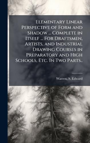 Elementary Linear Perspective of Form and Shadow ... Complete in Itself ... For Draftsmen, Artists, and Industrial Drawing Courses in Preparatory and High Schools, Etc. In Two Parts..