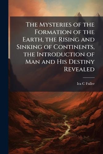 The Mysteries of the Formation of the Earth, the Rising and Sinking of Continents, the Introduction of Man and His Destiny Revealed