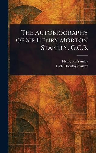 The Autobiography of Sir Henry Morton Stanley, G.C.B.
