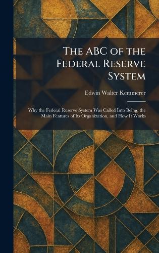 The ABC of the Federal Reserve System: Why the Federal Reserve System Was Called Into Being, the Main Features of Its Organization, and How It Works