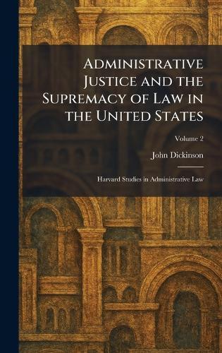 Administrative Justice and the Supremacy of Law in the United States: Harvard Studies in Administrative Law