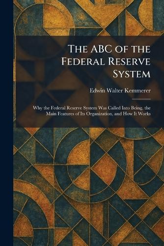 The ABC of the Federal Reserve System: Why the Federal Reserve System Was Called Into Being, the Main Features of Its Organization, and How It Works
