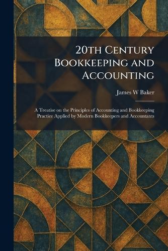 20th Century Bookkeeping and Accounting: A Treatise on the Principles of Accounting and Bookkeeping Practice Applied by Modern Bookkeepers and Accountants