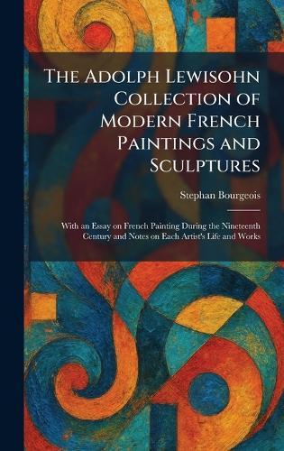 The Adolph Lewisohn Collection of Modern French Paintings and Sculptures: With an Essay on French Painting During the Nineteenth Century and Notes on Each Artist's Life and Works