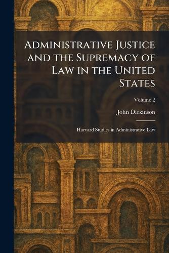 Administrative Justice and the Supremacy of Law in the United States: Harvard Studies in Administrative Law