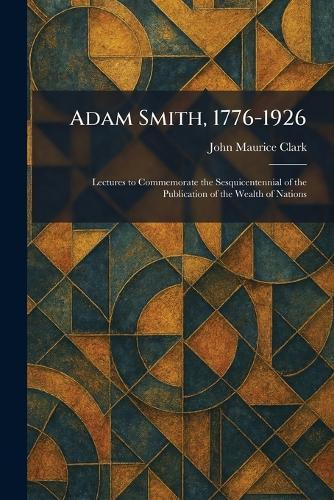Adam Smith, 1776-1926: Lectures to Commemorate the Sesquicentennial of the Publication of the Wealth of Nations