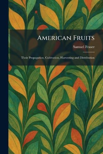 American Fruits: Their Propagation, Cultivation, Harvesting and Distribution