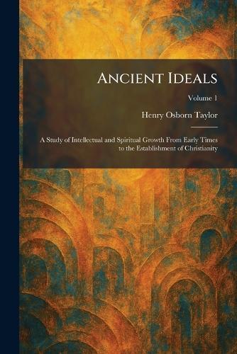 Ancient Ideals: A Study of Intellectual and Spiritual Growth From Early Times to the Establishment of Christianity