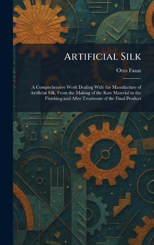 Artificial Silk: A Comprehensive Work Dealing With the Manufacture of Artificial Silk, From the Making of the Raw Material to the Finishing and After Treatment of the Final Product