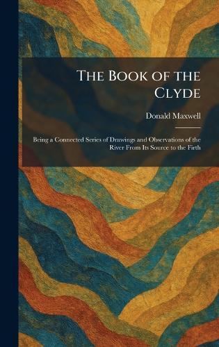 The Book of the Clyde: Being a Connected Series of Drawings and Observations of the River From Its Source to the Firth