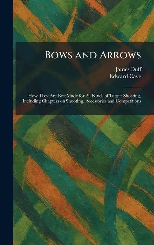 Bows and Arrows: How They Are Best Made for All Kinds of Target Shooting, Including Chapters on Shooting, Accessories and Competitions