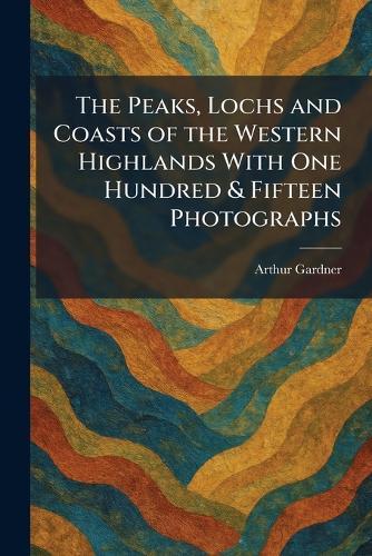 The Peaks, Lochs and Coasts of the Western Highlands With One Hundred & Fifteen Photographs