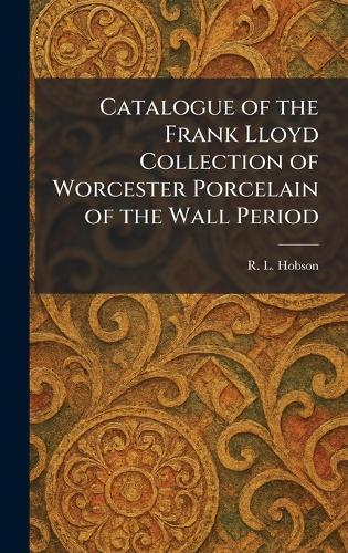 Catalogue of the Frank Lloyd Collection of Worcester Porcelain of the Wall Period