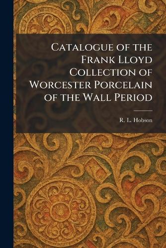 Catalogue of the Frank Lloyd Collection of Worcester Porcelain of the Wall Period