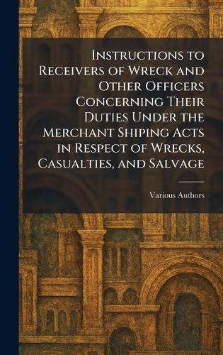 Instructions to Receivers of Wreck and Other Officers Concerning Their Duties Under The Merchant Shiping Acts in Respect of Wrecks, Casualties, and Salvage