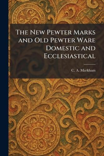 The New Pewter Marks and Old Pewter Ware Domestic and Ecclesiastical