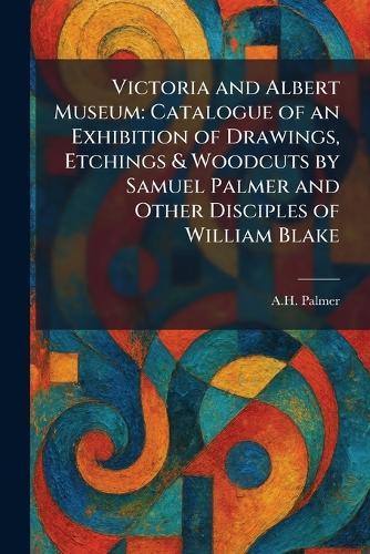 Victoria and Albert Museum: Catalogue of an Exhibition of Drawings, Etchings & Woodcuts by Samuel Palmer and Other Disciples of William Blake