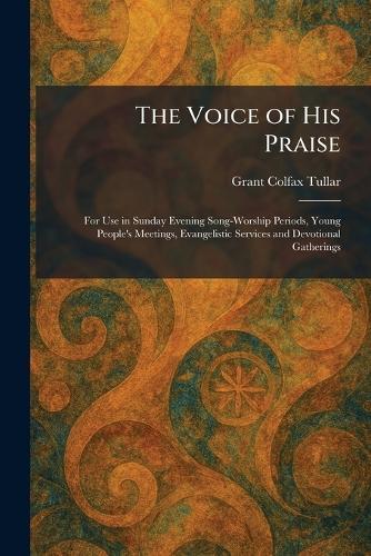 The Voice of His Praise: For Use in Sunday Evening Song-Worship Periods, Young People's Meetings, Evangelistic Services and Devotional Gatherings