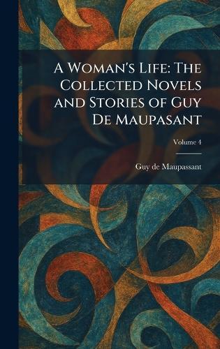 A Woman's Life: The Collected Novels and Stories of Guy De Maupasant