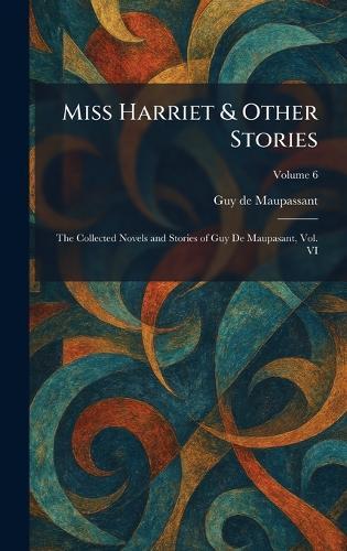 Miss Harriet & Other Stories: The Collected Novels and Stories of Guy De Maupasant, Vol. VI