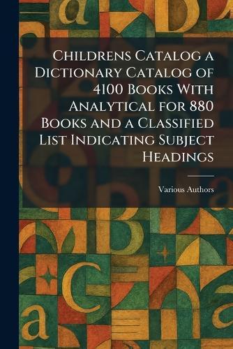 Childrens Catalog a Dictionary Catalog of 4100 Books With Analytical for 880 Books and a Classified List Indicating Subject Headings