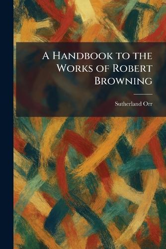 A Handbook to the Works of Robert Browning