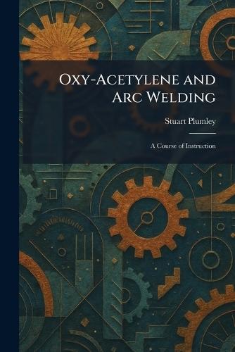 Oxy-Acetylene and Arc Welding: A Course of Instruction