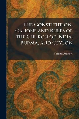 The Constitution, Canons and Rules of the Church of India, Burma, and Ceylon