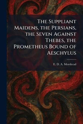 The Suppliant Maidens, the Persians, the Seven Against Thebes, the Prometheus Bound of Aeschylus